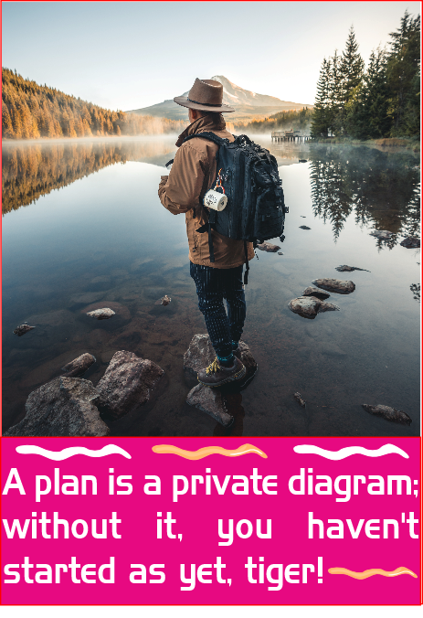 A plan is a private diagram; without it, you haven’t started as yet, tiger!