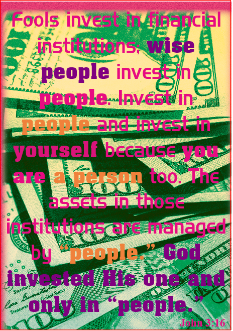 Fools invest in financial institutions… wise people invest in people.
