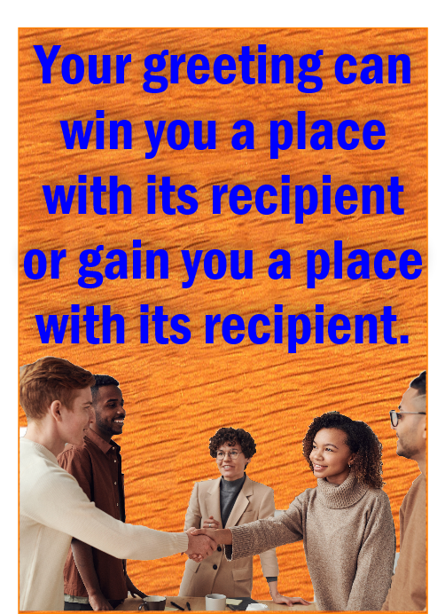 Your greetings can win you a place or gain you a place with its recipients.